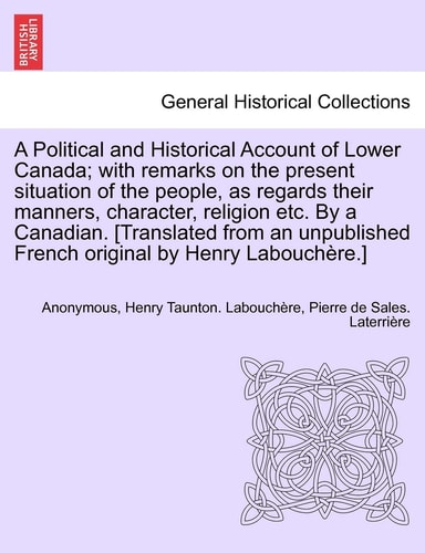 A Political and Historical Account of Lower Canada; with remarks on the present situation of the people, as regards their manners, character, religion ... French original by Henry Labouchère.]
