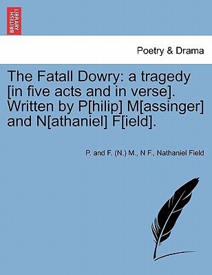 The Fatall Dowry: a tragedy [in five acts and in verse]. Written by P[hilip] M[assinger] and N[athaniel] F[ield].