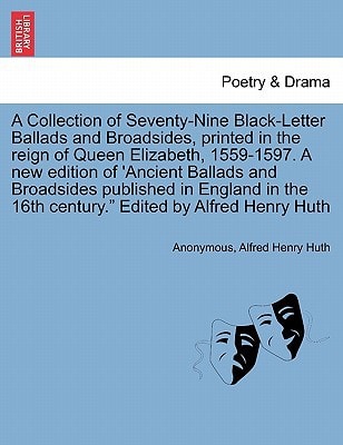 A Collection of Seventy-Nine Black-Letter Ballads and Broadsides, printed in the reign of Queen Elizabeth, 1559-1597. A new edition of 'Ancient ... 16th century." Edited by Alfred Henry Huth