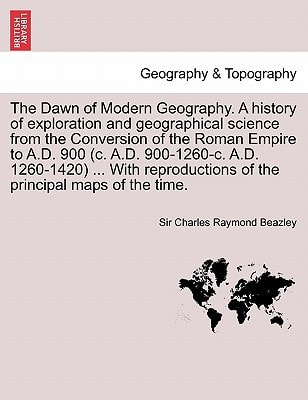 The Dawn of Modern Geography. A history of exploration and geographical science from the Conversion of the Roman Empire to A.D. 900 (c. A.D. ... of the principal maps of the time. VOL.I