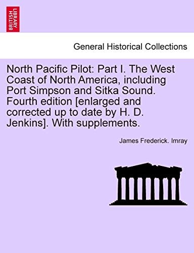 North Pacific Pilot: Part I. The West Coast of North America, including Port Simpson and Sitka Sound. Fourth edition [enlarged and corrected up to ... Jenkins]. With supplements. Fourth Edition.