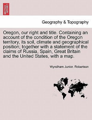 Oregon, our right and title. Containing an account of the condition of the Oregon territory, its soil, climate and geographical position; together ... Britain and the United States, with a map.