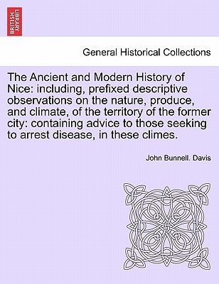 The Ancient and Modern History of Nice: Including, Prefixed Descriptive Observations on the Nature, Produce, and Climate, of the Territory of the Former City: Containing Advice to Those Seeking to Arrest Disease, in These Climes.