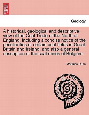 A historical, geological and descriptive view of the Coal Trade of the North of England. Including a concise notice of the peculiarities of certain ... description of the coal mines of Belgium.