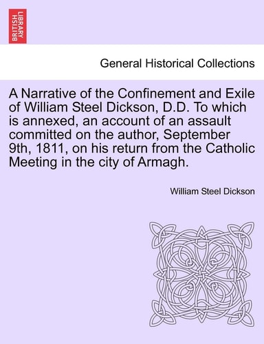 A Narrative of the Confinement and Exile of William Steel Dickson, D.D. To which is annexed, an account of an assault committed on the author, ... the Catholic Meeting in the city of Armagh.