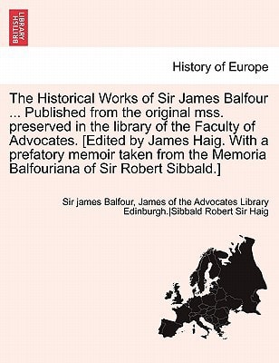 The Historical Works of Sir James Balfour ... Published from the Original Mss. Preserved in the Library of the Faculty of Advocates. [Edited by James