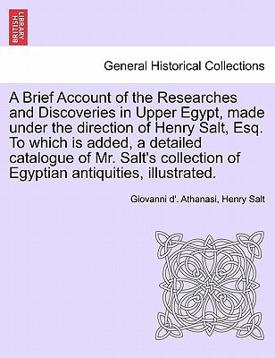 A Brief Account of the Researches and Discoveries in Upper Egypt, made under the direction of Henry Salt, Esq. To which is added, a detailed catalogue ... of Egyptian antiquities, illustrated.