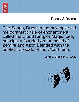 The Songs, Duets in the new splendid melodramatic tale of enchantment, called the Cloud King, or Magic rose; principally founded on the ballet of ... with the poetical episode of the Cloud King.