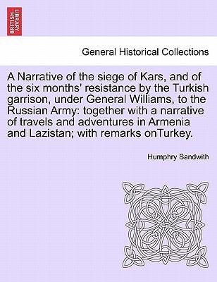 A Narrative of the siege of Kars, and of the six months' resistance by the Turkish garrison, under General Williams, to the Russian Army: together ... Armenia and Lazistan; with remarks onTurkey.