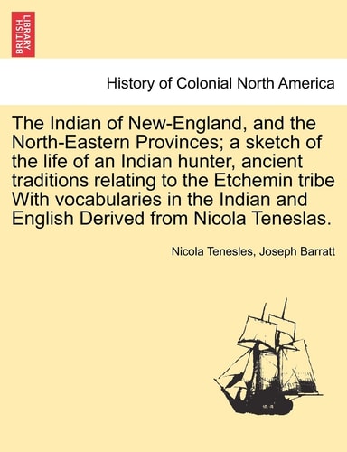 The Indian of New-England, and the North-Eastern Provinces; a sketch of the life of an Indian hunter, ancient traditions relating to the Etchemin ... and English Derived from Nicola Teneslas.