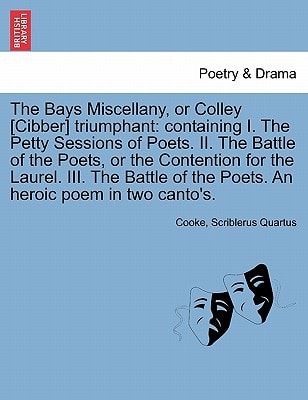The Bays Miscellany, or Colley [Cibber] triumphant: containing I. The Petty Sessions of Poets. II. The Battle of the Poets, or the Contention for the ... of the Poets. An heroic poem in two canto's.