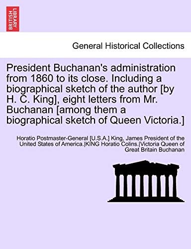 President Buchanan's administration from 1860 to its close. Including a biographical sketch of the author [by H. C. King], eight letters from Mr. ... a biographical sketch of Queen Victoria.]