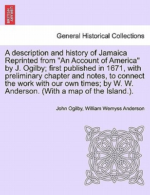 A description and history of Jamaica Reprinted from "An Account of America" by J. Ogilby; first published in 1671, with preliminary chapter and notes, ... W. W. Anderson. (With a map of the Island.).