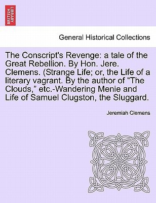 The Conscript's Revenge: a tale of the Great Rebellion. By Hon. Jere. Clemens. (Strange Life; or, the Life of a literary vagrant. By the author of ... and Life of Samuel Clugston, the Sluggard.