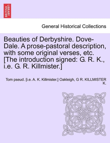 Beauties of Derbyshire. Dove-Dale. A prose-pastoral description, with some original verses, etc. [The introduction signed: G. R. K., i.e. G. R. Killmister.]