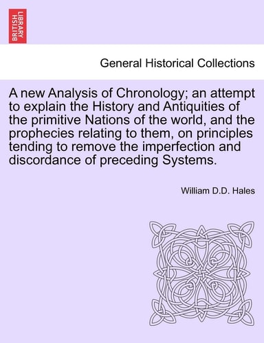 A new Analysis of Chronology; an attempt to explain the History and Antiquities of the primitive Nations of the world, and the prophecies relating to ... and discordance of preceding Systems.