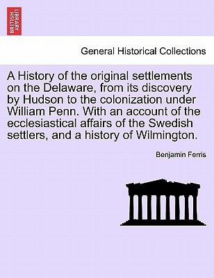 A History of the original settlements on the Delaware, from its discovery by Hudson to the colonization under William Penn. With an account of the ... settlers, and a history of Wilmington.