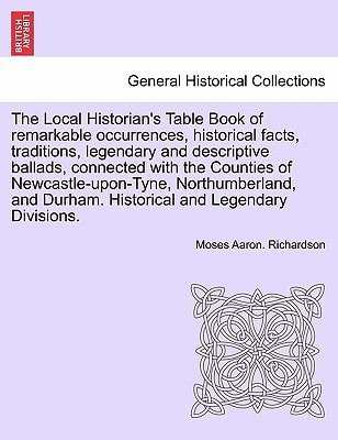 The Local Historian's Table Book of remarkable occurrences, historical facts, traditions, legendary and descriptive ballads, connected with the ... Historical and Legendary Divisions, vol. I