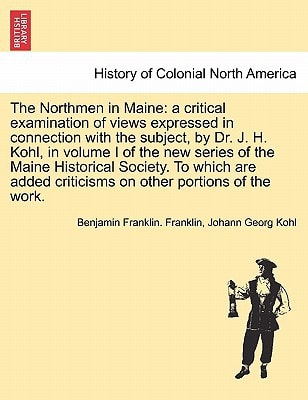 The Northmen in Maine: a critical examination of views expressed in connection with the subject, by Dr. J. H. Kohl, in volume I of the new series of ... criticisms on other portions of the work.