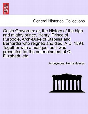 Gesta Grayorum: or, the History of the high and mighty prince, Henry, Prince of Purpoole, Arch-Duke of Stapulia and Bernardia who reigned and died, ... for the entertainment of Q. Elizabeth, etc.