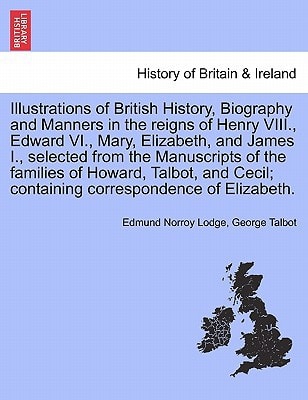 Illustrations of British History, Biography and Manners in the reigns of Henry VIII., Edward VI., Mary, Elizabeth, and James I., selected from the ... Howard, Talbot, ... VOL. III, SECOND EDITION