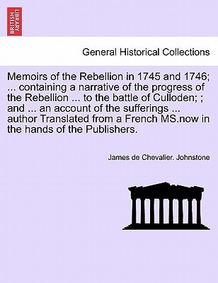 Memoirs of the Rebellion in 1745 and 1746; a narrative of the progress of the Rebellion to the battle of Culloden; an account of the sufferings author ... MS. Third Edition, with additional notes & c.