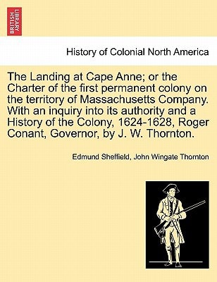 The Landing at Cape Anne; or the Charter of the first permanent colony on the territory of Massachusetts Company. With an inquiry into its authority ... Roger Conant, Governor, by J. W. Thornton.