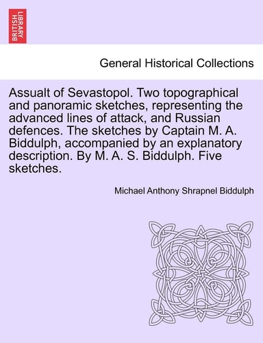 Assualt of Sevastopol. Two Topographical and Panoramic Sketches, Representing the Advanced Lines of Attack, and Russian Defences. the Sketches by ... by M. A. S. Biddulph. Five Sketches.