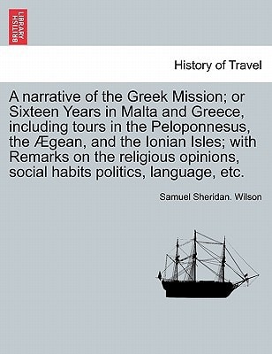 A narrative of the Greek Mission; or Sixteen Years in Malta and Greece, including tours in the Peloponnesus, the Ægean, and the Ionian Isles; with ... social habits politics, language, etc.