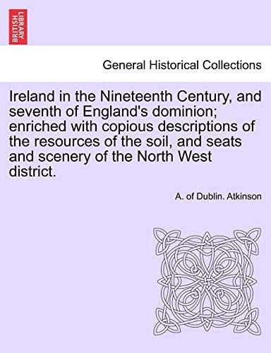 Ireland in the Nineteenth Century, and seventh of England's dominion; enriched with copious descriptions of the resources of the soil, and seats and scenery of the North West district.
