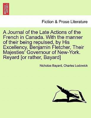 A Journal of the Late Actions of the French in Canada. With the manner of their being repulsed, by His Excellency, Benjamin Fletcher, Their Majesties' Governour of New-York. Reyard [or rather, Bayard]
