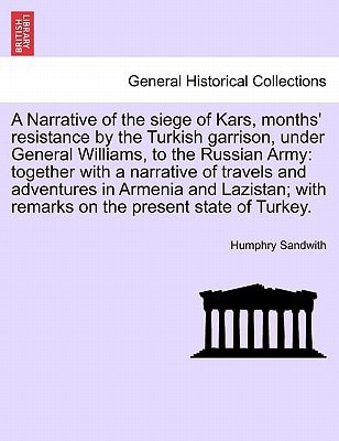 A Narrative of the siege of Kars, months' resistance by the Turkish garrison, under General Williams, to the Russian Army: together with a narrative ... in Armenia and Lazistan; ... THIRD EDITION