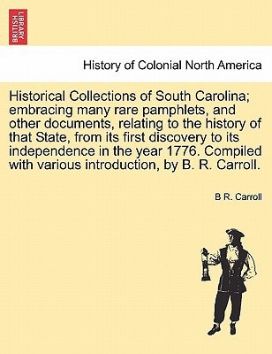 Historical Collections of South Carolina; embracing many rare pamphlets, and other documents, relating to the history of that State, from its first ... in the year 1776 by B. R. Carroll. Vol. I.