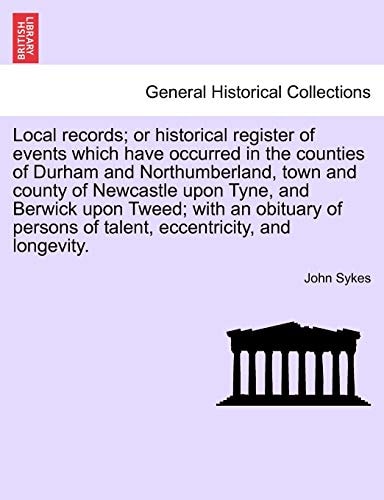 Local Records; Or Historical Register of Events Which Have Occurred in the Counties of Durham and Northumberland, Town and County of Newcastle Upon ... of Talent, Eccentricity, and Longevity.