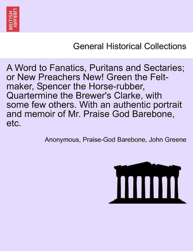 A Word to Fanatics, Puritans and Sectaries; Or New Preachers New! Green the Felt-Maker, Spencer the Horse-Rubber, Quartermine the Brewer's Clarke, ... and Memoir of Mr. Praise God Barebone, Etc.
