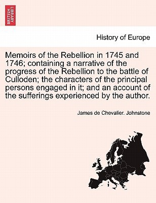 Memoirs of the Rebellion in 1745 and 1746; containing a narrative of the progress of the Rebellion to the battle of Culloden; the characters of the ... of the sufferings experienced by the author.