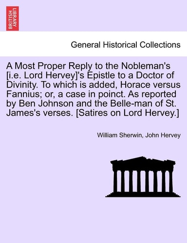 A Most Proper Reply to the Nobleman's [i.E. Lord Hervey]'s Epistle to a Doctor of Divinity. to Which Is Added, Horace Versus Fannius; Or, a Case in ... St. James's Verses. [satires on Lord Hervey.]