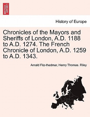 Chronicles of the Mayors and Sheriffs of London, A.D. 1188 to A.D. 1274. The French Chronicle of London, A.D. 1259 to A.D. 1343.