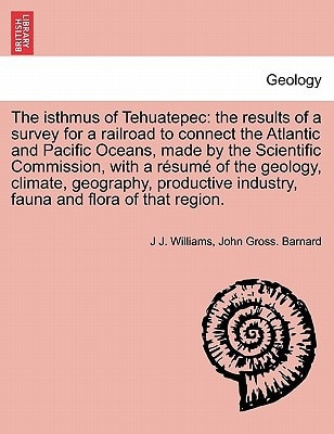 The isthmus of Tehuatepec: the results of a survey for a railroad to connect the Atlantic and Pacific Oceans, made by the Scientific Commission, with ... industry, fauna and flora of that region.