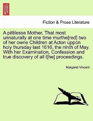 A pittilesse Mother. That most unnaturally at one time murthe[red] two of her owne Children at Acton uppon holy thursday last 1616, the ninth of May. ... and true discovery of all t[he] proceedings.