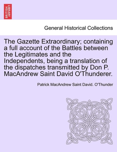 The Gazette Extraordinary; Containing a Full Account of the Battles Between the Legitimates and the Independents, Being a Translation of the ... by Don P. MacAndrew Saint David O'Thunderer.