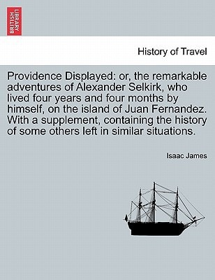 Providence Displayed: or, the remarkable adventures of Alexander Selkirk, who lived four years and four months by himself, on the island of Juan ... of some others left in similar situations.
