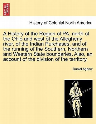A History of the Region of PA. north of the Ohio and west of the Allegheny river, of the Indian Purchases, and of the running of the Southern, ... an account of the division of the territory.