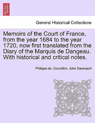 Memoirs of the Court of France, from the year 1684 to the year 1720, now first translated from the Diary of the Marquis de Dangeau. With historical and critical notes.
