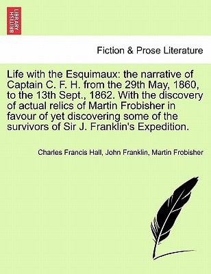 Life with the Esquimaux: the narrative of Captain C. F. H. from the 29th May, 1860,13th Sept., 1862. With the discovery of actual relics of Martin ... of Sir J. Franklin's Expedition. Vol. I.