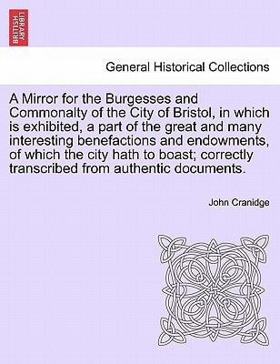 A Mirror for the Burgesses and Commonalty of the City of Bristol, in which is exhibited, a part of the great and many interesting benefactions and ... transcribed from authentic documents.