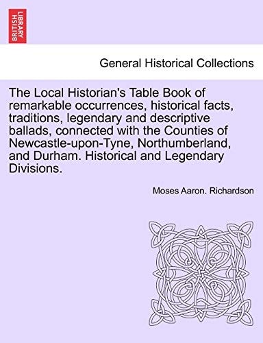 The Local Historian's Table Book of remarkable occurrences, historical facts, traditions, legendary and descriptive ballads, connected with the ... Northumberland, and Durham. Vol. V