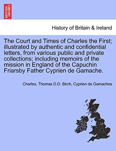 The Court and Times of Charles the First; illustrated by authentic and confidential letters, from various public and private collections; including ... Friarsby Father Cyprien de Gamache. VOL. II.