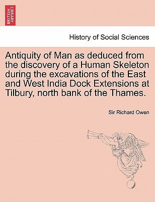 Antiquity of Man as deduced from the discovery of a Human Skeleton during the excavations of the East and West India Dock Extensions at Tilbury, north bank of the Thames.