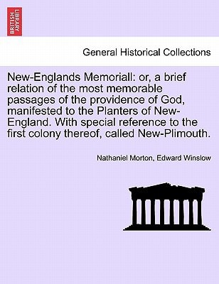 New-Englands Memoriall: or, a brief relation of the most memorable passages of the providence of God, manifested to the Planters of New-England. With ... thereof, called New-Plimouth. SIXTH EDITION